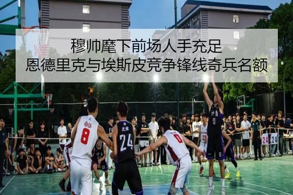 穆帅麾下前场人手充足 恩德里克与埃斯皮竞争锋线奇兵名额 | LEJINGSPORT