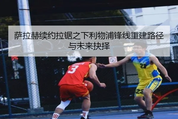 萨拉赫续约拉锯之下利物浦锋线重建路径与未来抉择 | LEJINGSPORT
