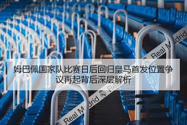 姆巴佩国家队比赛日后回归皇马首发位置争议再起背后深层解析 | LEJINGSPORT