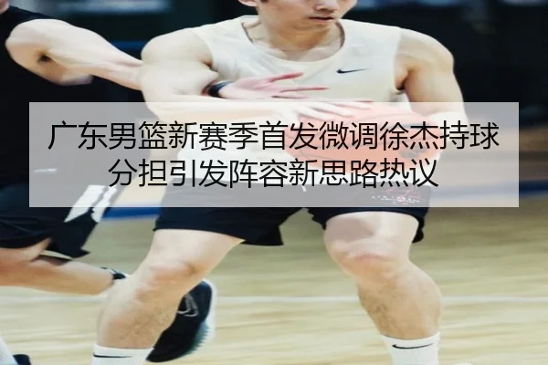 广东男篮新赛季首发微调徐杰持球分担引发阵容新思路热议 | LEJINGSPORT